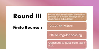 Round III
Finite Bounce 2
Pounce shall remain open till one team
pounces on a private message or QM
announces it to be closed
+20/-20 on Pounce
+10 on regular passing
Questions to pass from team
H-A
 