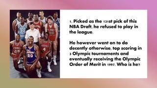 1. Picked as the 131st pick of this
NBA Draft, he refused to play in
the league.
He however went on to do
decently otherwise, top scoring in
3 Olympic tournaments and
eventually receiving the Olympic
Order of Merit in 1997. Who is he?
 