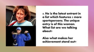 4. He is the latest entrant in
a list which features 5 more
sportspersons. The unique
entry is of this woman.
What list are we talking
about?
Also what makes her
achievement stand out?
 