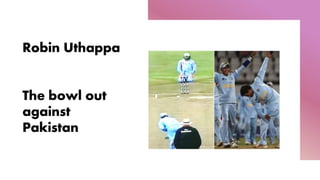Robin Uthappa
The bowl out
against
Pakistan
 