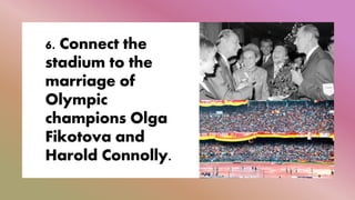 6. Connect the
stadium to the
marriage of
Olympic
champions Olga
Fikotova and
Harold Connolly.
 