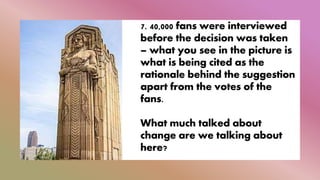 7. 40,000 fans were interviewed
before the decision was taken
– what you see in the picture is
what is being cited as the
rationale behind the suggestion
apart from the votes of the
fans.
What much talked about
change are we talking about
here?
 