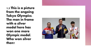 1.3 This is a picture
from the ongoing
Tokyo Olympics.
The man in frame
with a silver
medal here has
won one more
Olympic medal.
Who won silver
then?
 
