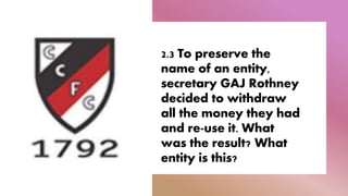 2.3 To preserve the
name of an entity,
secretary GAJ Rothney
decided to withdraw
all the money they had
and re-use it. What
was the result? What
entity is this?
 