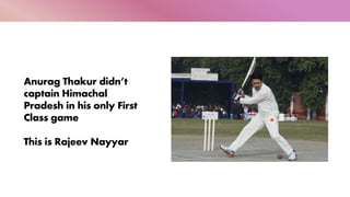 Anurag Thakur didn’t
captain Himachal
Pradesh in his only First
Class game
This is Rajeev Nayyar
 