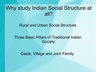 Why study Indian Social Structure at
               all?

      Rural and Urban Social Structure


   Three Basic Pillars of Traditional Indian
                   Society:


      Caste, Village and Joint Family
 