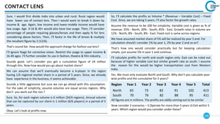 108
CONTACT LENS
Sure. I would first divide India into urban and rural. Rural region would
have lower use of contact lens. Then I would want to break it down by
income & age. Again, low income and lower-middle income would have
low usage. Age 0-16 & 40+ would also have low usage. Then, I’ll consider
percentage of people requiring glasses/lenses and then apply % for lens
considering above factors. Then, I’ll factor in the life of lenses & multiply
the resultant figure by 2 (12/6).
That’s sound fair. How would the approach change for fashion use lens?
I’ll ignore %age for corrective vision. Restrict the usage to upper income &
16-40 ages. I’ll further consider its use in fashion, theatre & film industry.
Sounds good. Let’s consider you get a cumulative figure of 24 million
through this. Now how would you go about market share?
We can assume that we’ll eventually become a 6-player in the region
having 1/6 regional market share in a period of 5 years. Since, we already
have experience in the business, it seems achievable.
Sounds a little aggressive but sure we can go ahead with this assumption.
For the sake of simplicity, assume volumes are equal across regions. Why
don’t you work out the nos.?
Sure. So, for each region volume is 6 million (24/4 regions). Annual volume
that can be captured by our client is 1 million (6/6 players) in a period of 5
years.
Okay. Let’s look at profits now.
So, I’ll calculate the profits as Volume * (Revenue – Variable Cost) – Fixed
Cost. Since, we are taking 5 years, I’ll also factor the growth rates.
Assume the revenue to be 100 for simplicity. Variable cost is given as % of
revenue: 35% - North, 30% - South, 45% - East. Growth rates in volume are
12% - North, 8% - South, 8% - East. Fixed cost is same across regions
We have assumed market share of 5% will be realized by year 5 end. For
calculation should I consider 1% by year 1, 2% by year 2 and so on?
That’s how one would consider practically but for keeping calculation
simple, just assume 5% in year 1 and continue.
I’ll calculate profits for north and south region only. East can be ruled out
because of higher variable cost but similar growth rate as south. I assume
the reason for this would be higher transportation cost from Western
India.
Yes. We must only evaluate North and South. Why don’t you calculate year-
wise profits and the cumulative for 5 years?
All figures are in millions. The profits are oddly coming out to be similar
Now consider 2 scenarios – i) Operate for more than 5 years ii) Exit within 5
years. Which region would you consider under these?
Region Year 1 Year 2 Year 3 Year 4 Year 5 Total
North 65 73 82 91 102 413
South 70 76 82 88 95 411
 