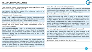 117
TELEPORTING MACHINE
Your client has created great innovation, a teleporting Machine. They
have approached you to price the product.
Can I assume the significant feature of the teleporting machine is to
transfer to any part of the world?
Yes, you can make that assumption.
Alright. I have a few preliminary questions – Is there any competition for
the client? Where is the machine located? Can that be considered as the
starting point? How much time does it take to teleport someone?
There are no direct competitors. The machine is in Mumbai – you can
consider that as the starting point. It takes approximately 30 mins to
transfer you to any place.
Great. Pricing can be done in 3 ways – 1) Cost-based Pricing; 2) Competitor-
based Pricing and 3) Value-based Pricing. Since it is specialty
product/service, cost-based pricing can be ruled out. Since there are no
competitors, we can rule out competitor-based pricing as well. I’d use
value-based pricing here.
Sure. Go ahead.
The pricing can be done by using the value of time saved as a proxy. The
target customers can be three major segments – 1) CXOs who lose a lot of
valuable time during international travels, 2) Diplomats who have to travel
abroad for urgent matters, 3) Travels related to medical emergencies. I’d
like to price the product for the first segment to begin with.
Seems okay. Let’s focus on the first segment only
Alright. I’d consider the average yearly salary for CXOs to be approximately
INR 10 crores, which means the hourly earnings are somewhat around INR
40k, assuming he/she works 10 hours a day for 250 days in a year.
Seems like a fair assumption. Go ahead.
A typical international trip takes 15 hours on an average. Using the
teleporting machine, it can be completed in 1/2 hour, which indicates a time
saving of 14.5 hours. Now, assuming the CXO can use 70 to 80% of the time
saved in doing other essential work, the actual time benefit for the CXO is
around 10-12 hours. Taking a conservative assumption, I’d assume a total
benefit of around 10 hours. Using the hourly salary of CXO calculated earlier,
this translates to a price of ~INR 4 lacs per use.
Fair logic. Anything else you would like to add to justify your costs?
Yes. We can use a business-class ticket price to justify this price. On an
average, a typical business class international trip costs around INR 2 lacs.
Our price is a 100% premium over this, which seems fair to me. We can
certainly tinker with the price on the basis of the destination of the person
using our machine.
Makes sense. Thank you. We can close the case here.
 