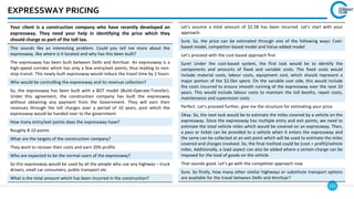 121
EXPRESSWAY PRICING
Your client is a construction company who have recently developed an
expressway. They need your help in identifying the price which they
should charge as part of the toll tax.
This sounds like an interesting problem. Could you tell me more about the
expressway, like where is it located and why has this been built?
The expressway has been built between Delhi and Amritsar. An expressway is a
high-speed corridor which has only a few entry/exit points, thus leading to non-
stop transit. This newly built expressway would reduce the travel time by 2 hours
Who would be controlling the expressway and its revenue collection?
So, the expressway has been built with a BOT model (Build-Operate-Transfer).
Under this agreement, the construction company has built the expressway
without obtaining any payment from the Government. They will earn their
revenues through the toll charges over a period of 10 years, post which the
expressway would be handed over to the government
How many entry/exit points does the expressway have?
Roughly 8-10 points
What are the targets of the construction company?
They want to recover their costs and earn 20% profits
Who are expected to be the normal users of the expressway?
So this expressway would be used by all the people who use any highway – truck
drivers, small car consumers, public transport etc
What is the total amount which has been incurred in the construction?
Let’s assume a total amount of $2.5B has been incurred. Let’s start with your
approach.
Sure. So, the price can be estimated through one of the following ways: Cost-
based model, competitor-based model and Value-added model
Let’s proceed with the cost-based approach first
Sure! Under the cost-based system, the first task would be to identify the
components and amounts of fixed and variable costs. The fixed costs would
include material costs, labour costs, equipment cost, which should represent a
major portion of the $2.5bn spent. On the variable cost side, this would include
the costs incurred to ensure smooth running of the expressway over the next 10
years. This would include labour costs to maintain the toll booths, repair costs,
maintenance and supervision costs
Perfect. Let’s proceed further, give me the structure for estimating your price
Okay. So, the next task would be to estimate the miles covered by a vehicle on the
expressway. Since the expressway has multiple entry and exit points, we need to
estimate the total vehicle miles which would be covered on an expressway. Then,
a pass or ticket can be provided to a vehicle when it enters the expressway and
the same can be collected at an exit point which will be used to estimate the miles
covered and charges involved. So, the final method could be (cost + profit)/vehicle
miles. Additionally, a load aspect can also be added where a certain charge can be
imposed for the load of goods on the vehicle
That sounds good. Let’s go with the competitor approach now
Sure. So firstly, how many other similar highways or substitute transport options
are available for the travel between Delhi and Amritsar?
 