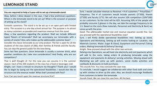 166
LEMONADE STAND
You are required to help a 5-year-old to set up a lemonade stand.
Okay, before I delve deeper in the case, I had a few preliminary questions.
Where is the lemonade stand to be set up? What is the occasion or purpose
of setting up this stand?
Fantastic questions. The stand is to be set up in an open park with limited
entry. The occasion is a one-day school annual fair. The purpose is to attract
as many customers as possible and maximize revenue from the stand.
Okay, a few questions regarding the product. Shall we include different
types/ flavors of lemonade? Shall we accompany our lemonades with a
variety of snacks? Also, who makes up the addressable customer base?
Consider the classic lemonade as our only product. The fair is open for all the
students of the class (batch of 200), their families & friends and the faculty.
You can skip the general public for the time being.
Some last few questions. Since lemonade is usually a summer drink, what
weather conditions do I take into consideration? And finally, who are our
competitors?
That is well thought of. For this case you can assume it is the summer
season. Each of the 200 students in the class has a food or beverages stall.
Alright, can I have a minute to structure my thoughts? Thank you! I would
like to begin by laying out the operational feasibilities. I would also like to
structure out the revenue model. What shall I proceed with first?
Sure. Can you touch upon the revenue structure first?
Sure. I would calculate revenue as Revenue = # of customers * Price/Glass *
Frequency. The # of customers would include parents (2*200), friends
(2*200) and faculty (1*5). We will also assume 10% competitors (10%*200)
as our customers. So the total will be 825. Assuming 50% of the people will
probably consume 2 glasses in the day, we take the average frequency to be
1.5. Based on the costs (Raw materials, Personnel and Electricity & Rent) we
come up with the price.
Good. The addressable market size and revenue equation sounds fine. Can
you proceed with the operational feasibilities now?
Sure. I will firstly divide operational feasibilities into- Setting up stand,
Operations and Marketing. Setting up will involve looking at- Location, raw
Materials (Lemon, Water, Sugar & Glass), Equipment and Personnel (Taking
orders, Making lemonade & Delivery/ Serving)
Alright. Now proceed ahead with the other two verticals.
Delving into Operations, we will look into electricity and rent payments which
will add to the costs, taking orders & producing lemonade using the
equipment and payments & delivery/ serving activities. Moving ahead with
Marketing we will come up with posters, social media activities and
cashbacks & discounts on bulk purchases.
This sounds fine. You may conclude the case now.
To conclude, I would suggest we collaborate with other food stalls and come
up with combos to drive up the sales. Also, we should encourage feedbacks
from customers to better the lemonade.
Sounds Good. We can close the case here. All the best.
 