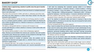 66
BAKERY SHOP
A bakery shop is experiencing a decline in profits since the past 6 months.
Figure out why.
Where is the bakery located? Does it have one branch or multiple branches?
Does it sell online also?
They have only one branch in Delhi, with dine-in, takeaway and online sales.
Are there any other bakeries or similar food shops nearby? Are they also
facing the same problem?
There are other bakeries nearby, but they are not facing a decline in profits.
So, it’s a company specific problem. I want to divide Profits into Revenue &
Cost. Profits can decline due to 1. Decline in revenue or 2. Increase in cost or
3. A mixture of both.
The bakery is facing both decline in revenue and increase in cost.
I’ll start with Revenue. Is there a decline in revenue in both online sales and
dine-in/takeaway?
The revenue decline problem is only in dine-in/takeaway segment.
Okay. Revenue can be divided into revenue per customer visit and number
of customer visits. Revenue per customer can be analysed as (Average Price)
x (Number of items purchased per customer visit)
To analyse decline in number of customer visits, the problem can be
analysed from Demand and Supply side i.e., whether there is a decrease in
demand or supply issues.
It’s a demand side issue - the number of customer visits has declined.
Since most bakery products are all-season, can I assume seasonality isn’t an
issue?
Sure.
I will start by analysing the customer journey which is as follows:
Awareness about bakery -> Customer Interest -> Travel to bakery -> Parking
of vehicle if needed -> Entry into bakery -> Select items to buy (own or with
help) -> Placing order -> Billing and payment -> Waiting for order -> Dining or
packed for takeaway -> Exit from bakery -> Customer satisfaction with food
We have problems with parking. There is a construction work going on in the
parking lot, hence customers can’t park their vehicles while visiting.
Got it. So, decline in customer visits and hence in revenue is due to the
parking problems. I’ll move on to cost now. Has cost increased for both online
as well as dine-in/takeaway?
Cost has increased only for the online segment.
Okay. I want to analyse the cost factors and then drill down on the issue. The
major costs for online sales will be maintenance of own website/app (if any),
commissions paid to food delivery platforms, marketing/promotions on such
platforms, personnel handling online orders and their training, processing
fees for online payments, packaging cost, delivery logistics (if provided by us).
The delivery cost has increased.
Delivery cost can be broken down into (Number of deliveries) x (Cost per
delivery); Cost per delivery is dependent on vehicle used, vehicle utilisation,
fuel cost, distance travelled, mileage.
Right. Due to the construction work, we have to take longer route to deliver.
This has led to higher distance travelled and ineffective utilisation of vehicle
leading to higher delivery costs. We can close the case here.
Okay, thank you
 
