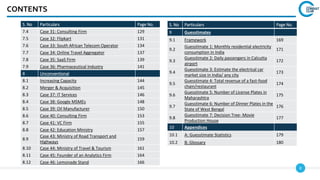 8
CONTENTS
S. No Particulars Page No.
9 Guesstimates
9.1 Framework 169
9.2
Guesstimate 1: Monthly residential electricity
consumption in India
171
9.3
Guesstimate 2: Daily passengers in Calcutta
airport
172
9.4
Guesstimate 3: Estimate the electrical car
market size in India/ any city
173
9.5
Guesstimate 4: Total revenue of a fast-food
chain/restaurant
174
9.6
Guesstimate 5: Number of License Plates in
Maharashtra
175
9.7
Guesstimate 6: Number of Dinner Plates in the
State of West Bengal
176
9.8
Guesstimate 7: Decision Tree- Movie
Production House
177
10 Appendices
10.1 A: Guesstimate Statistics 179
10.2 B: Glossary 180
S. No Particulars Page No.
7.4 Case 31: Consulting Firm 129
7.5 Case 32: Flipkart 131
7.6 Case 33: South African Telecom Operator 134
7.7 Case 34: Online Travel Aggregator 137
7.8 Case 35: SaaS Firm 139
7.9 Case 36: Pharmaceutical Industry 141
8 Unconventional
8.1 Increasing Capacity 144
8.2 Merger & Acquisition 145
8.3 Case 37: IT Services 146
8.4 Case 38: Google MSMEs 148
8.5 Case 39: Oil Manufacturer 150
8.6 Case 40: Consulting Firm 153
8.7 Case 41: VC Firm 155
8.8 Case 42: Education Ministry 157
8.9
Case 43: Ministry of Road Transport and
Highways
159
8.10 Case 44: Ministry of Travel & Tourism 161
8.11 Case 45: Founder of an Analytics Firm 164
8.12 Case 46: Lemonade Stand 166
 