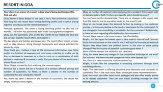85
RESORT IN GOA
Your client is an owner of a resort in Goa who is facing declining profits.
Find out why
Okay, before I delve deeper in the case, I had a few preliminary questions.
How long has the resort been seeing declining profits and in which pricing
segment would you say the resort operates in ?
Fantastic questions. The client is facing declining profits for the last 3-4
months. The resort has positioned itself in the luxury/premium segment
Okay, last few questions, who are the key clients for our resort and what are
the services that the resort offers to its clients ?
The key clients are families and corporates. The resort offers typical services
such as stay services, dining through restaurants and leisure activities for
people to enjoy.
Okay thank you, I believe I have all the contextual information now. Since
profits is a function of revenues and total costs, a decline in profits can be
due to decrease in revenues or a rise in costs or a combination of both
decline in revenues & increases in costs. Can you please tell me which one I
should focus on first?
Okay. Please proceed by first analyzing the revenue aspect.
Revenue for a resort will be a function of a services offered, pricing and
number of customers. So firstly, is there a decline in the number of
customers that are visiting the resort?
Yes, there has been a decline in the number of customers. The resort has
empty rooms on many nights.
Okay, so number of customers decreasing can be a problem from supply side
or demand side or both? Is there any specific side I should focus on?
You can focus on the demand side. There are no changes in the supply side
from the resort’s end or any other issues on the resort’s end.
Okay let me break down the demand further by looking a the customer
journey – Is there any decline in the need or awareness for the customers? Or
any changes in the accessibility or availability for the customers? Additionally,
is there an issue regarding affordability for the customers ?
Correct, there seems to be some issue in the affordability.
Alright, this can again be looked upon in two aspects Internal and External.
Since there is no issue on the resort’s end, I will start by focussing on external
factors. Has there been any political unrest in the area or some policy
changes? Has the income of potential customers gone down ?
None of those reasons are related to our case here.
Okay, has there been any changes in the competitive landscape of the area?
For instance, are there any new competitors that have opened up?
Yes, there is a new competitor that has opened up.
Alright, it looks like the competitor is attracting customers through some
marketing scheme.
Right. The new resort is offering attractive price discounts and cashbacks to
customers. That is the root cause. Now, please give some recommendations
Sure, the resort can offer short travel packages and also offer loyalty points
to its repeat customers. They can also adopt bundling strategy for their
existing services.
 