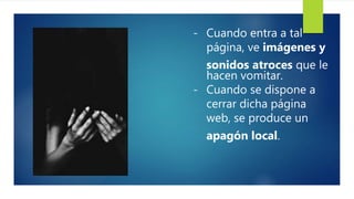 - Cuando entra a tal
página, ve imágenes y
sonidos atroces que le
hacen vomitar.
- Cuando se dispone a
cerrar dicha página
web, se produce un
apagón local.
 