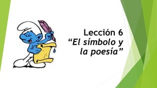 Lección 6
“El símbolo y
la poesía”
 