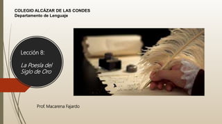 Lección 8:
La Poesía del
Siglo de Oro
COLEGIO ALCÁZAR DE LAS CONDES
Departamento de Lenguaje
Prof. Macarena Fajardo
 