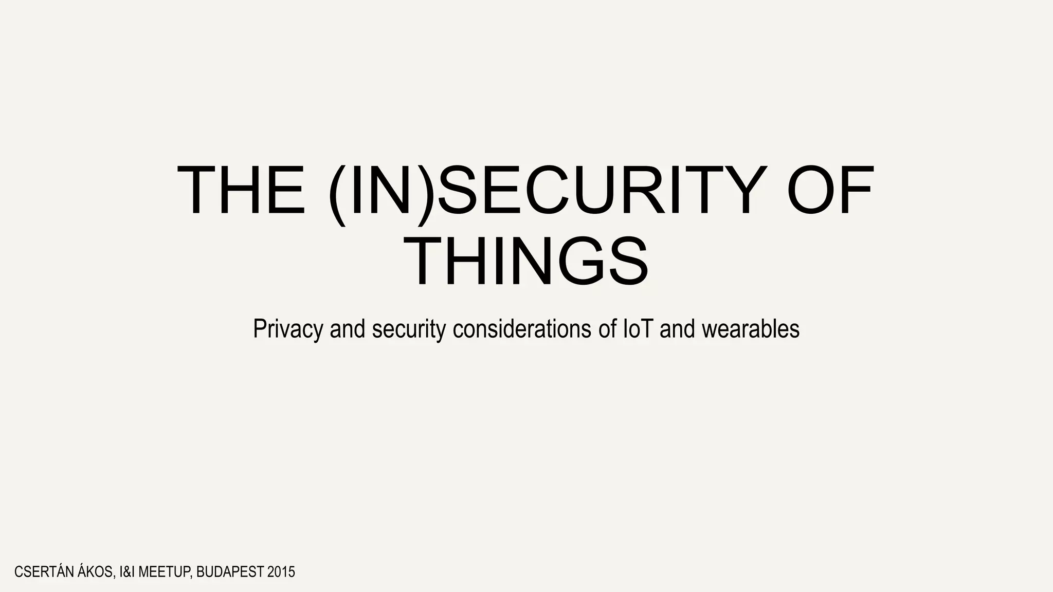 THE (IN)SECURITY OF
THINGS
Privacy and security considerations of IoT and wearables
CSERTÁN ÁKOS, I&I MEETUP, BUDAPEST 2015
 