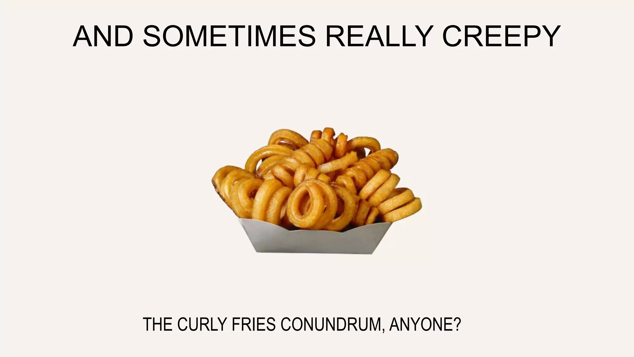 AND SOMETIMES REALLY CREEPY
THE CURLY FRIES CONUNDRUM, ANYONE?
 