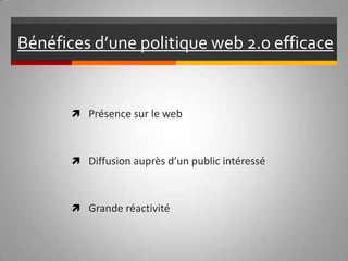 Bénéfices d’une politique web 2.0 efficace  Présence sur le web Diffusion auprès d’un public intéressé Grande réactivité 