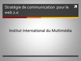 Stratégie de communication  pour le web 2.0 Institut International du Multimédia 