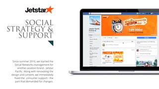 Since summer 2016, we started the
Social Networks management for
another aviation brand - Jetstar
Pacific. Along with renovating the
design and content, we immediately
fixed the consumer support - the
part that demanded for changes.
SOCIAL
STRATEGY &
SUPPORT
 