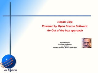 Health Care Powered by Open Source Software: An Out of the box approach Vipen Mahajan Principal Consultant Leo Systems Chicago, Boston, Munich, New Delhi 