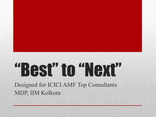 “Best” to “Next”
Designed for ICICI AMF Top Consultants
MDP, IIM Kolkota
 