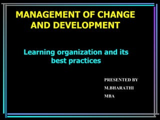 MANAGEMENT OF CHANGE AND DEVELOPMENT Learning organization and its best practices PRESENTED BY M.BHARATHI MBA 