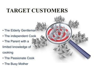 TARGET CUSTOMERS
• The Elderly Gentleman
• The independent Cook
• The Parent with a
limited knowledge of
cooking
• The Passionate Cook
• The Busy Mother
 
