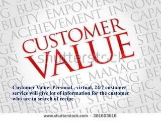 Customer Value: Personal , virtual, 24/7 customer
service will give lot of information for the customer
who are in search of recipe
 