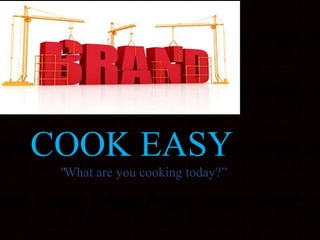 "What are you cooking today?”
COOK EASY
 