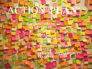 ACTION PLAN
a. DESIGNING A
WEBSITE
b. DESIGNING A
LOGO
c. SHARING VIDEOS,
PHOTOS
d. PROMOTING BRAND
MANTRA
e. CREATING SOCIAL MEDIA
PRESENCE
 