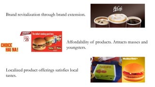 Brand revitalization through brand extension.
Affordability of products. Attracts masses and
youngsters.
Localized product offerings satisfies local
tastes.
 