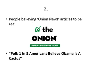 2.
• People believing ‘Onion News’ articles to be
  real.




• “Poll: 1 In 5 Americans Believe Obama Is A
  Cactus”
 