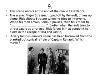 9.
• This scene occurs at the end of the movie Casablanca.
• The scene: Major Strasser, tipped off by Renault, drives up
  alone. Rick shoots Strasser when he tries to intervene.
  When his men arrive, Renault pauses, then tells them to
  “___ __ ___ _____ _____." (Earlier when Renault tries to
  arrest Laszlo as arranged, Rick forces him at gunpoint to
  assist in the escape of Ilsa and Laszlo)
• A very famous movie’s name has been borrowed from the
  blanked out cynical refrain of Captain Renault. Which
  movie?
 