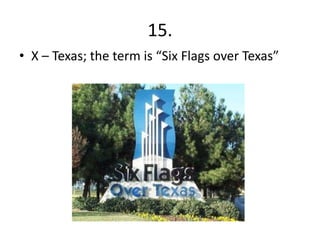 15.
• X – Texas; the term is “Six Flags over Texas”
 