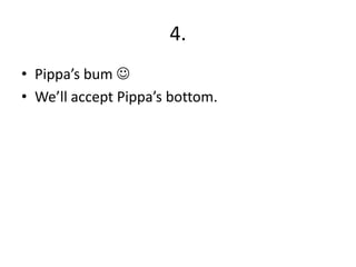 4.
• Pippa’s bum 
• We’ll accept Pippa’s bottom.
 