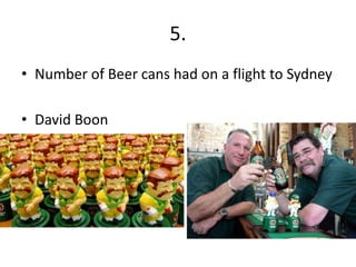 5.
• Number of Beer cans had on a flight to Sydney

• David Boon
 