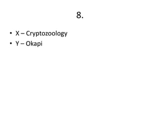8.
• X – Cryptozoology
• Y – Okapi
 