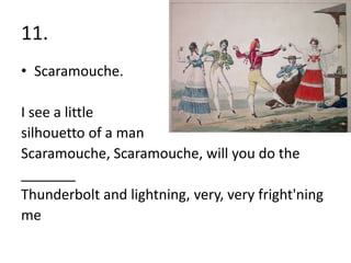11.
• Scaramouche.

I see a little
silhouetto of a man
Scaramouche, Scaramouche, will you do the
_______
Thunderbolt and lightning, very, very fright'ning
me
 
