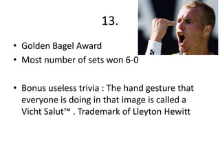 13.
• Golden Bagel Award
• Most number of sets won 6-0

• Bonus useless trivia : The hand gesture that
  everyone is doing in that image is called a
  Vicht Salut™ . Trademark of Lleyton Hewitt
 