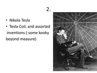 2.
• Nikola Tesla
• Tesla Coil, and assorted
 inventions ( some kooky
beyond measure)
 