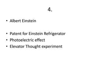 4.
• Albert Einstein

• Patent for Einstein Refrigerator
• Photoelectric effect
• Elevator Thought experiment
 