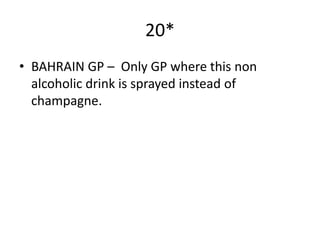 20*
• BAHRAIN GP – Only GP where this non
  alcoholic drink is sprayed instead of
  champagne.
 
