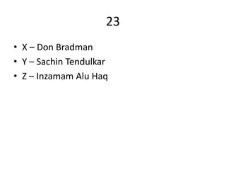 23
• X – Don Bradman
• Y – Sachin Tendulkar
• Z – Inzamam Alu Haq
 