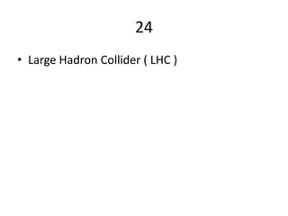 24
• Large Hadron Collider ( LHC )
 