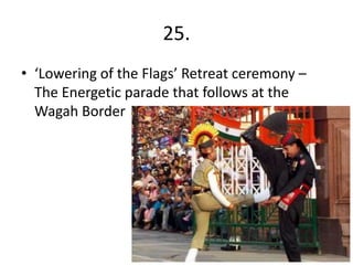25.
• ‘Lowering of the Flags’ Retreat ceremony –
  The Energetic parade that follows at the
  Wagah Border
 