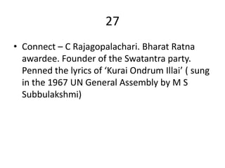 27
• Connect – C Rajagopalachari. Bharat Ratna
  awardee. Founder of the Swatantra party.
  Penned the lyrics of ‘Kurai Ondrum Illai’ ( sung
  in the 1967 UN General Assembly by M S
  Subbulakshmi)
 