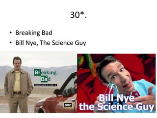 30*.
• Breaking Bad
• Bill Nye, The Science Guy
 