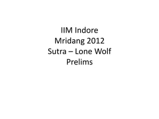 IIM Indore
  Mridang 2012
Sutra – Lone Wolf
     Prelims
 